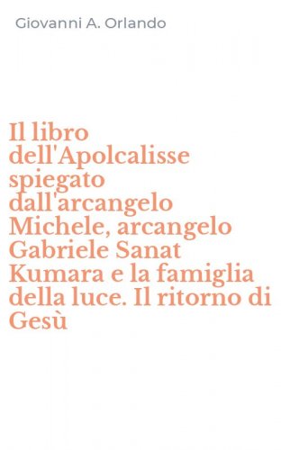 Il libro dell'Apolcalisse spiegato dall'arcangelo Michele, arcangelo Gabriele Sanat Kumara e la famiglia della luce. Il ritorno di Ges&ugrave;