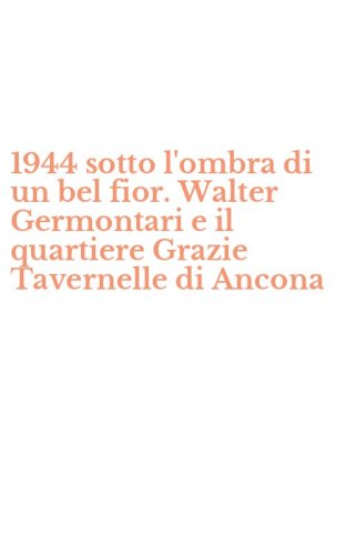 1944 sotto l'ombra di un bel fior. Walter Germontari e il quartiere Grazie Tavernelle di Ancona