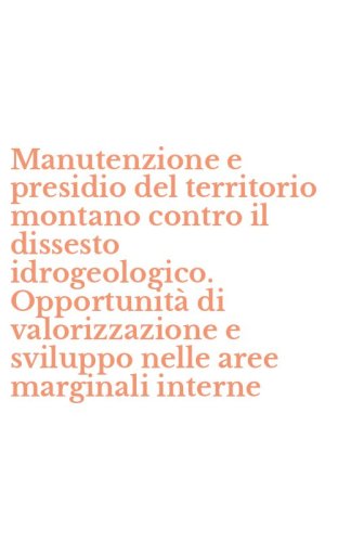 Manutenzione e presidio del territorio montano contro il dissesto idrogeologico. Opportunit&agrave; di valorizzazione e sviluppo nelle aree marginali interne