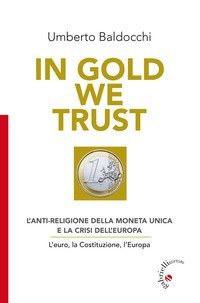In Gold we trust. L'anti-religione della moneta unica e la crisi dell'Europa. L'euro, la Costituzione, l'Europa - L'EURO, LA COSTITUZIONE, L'EUROPA