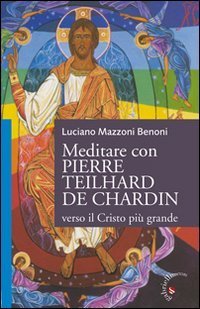 Meditare con Pierre Teilhard de Chardin. Verso il Cristo pi&ugrave; grande