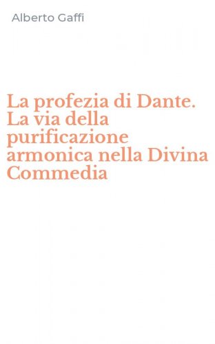 La profezia di Dante. La via della purificazione armonica nella Divina Commedia