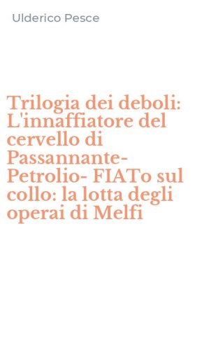 Trilogia dei deboli: L'innaffiatore del cervello di Passannante-Petrolio-FIATo sul collo: la lotta degli operai di Melfi