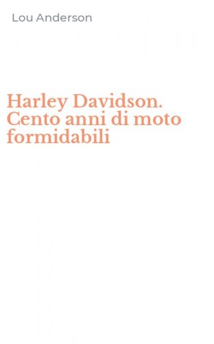 Harley Davidson. Cento anni di moto formidabili