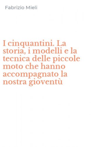 I cinquantini. La storia, i modelli e la tecnica delle piccole moto che hanno accompagnato la nostra giovent&ugrave;