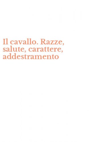 Il cavallo. Razze, salute, carattere, addestramento