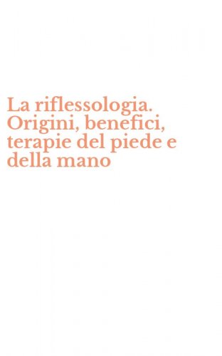 La riflessologia. Origini, benefici, terapie del piede e della mano