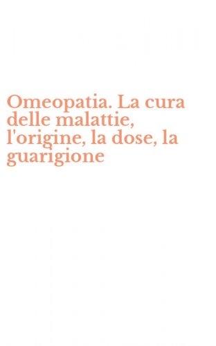 Omeopatia. La cura delle malattie, l'origine, la dose, la guarigione