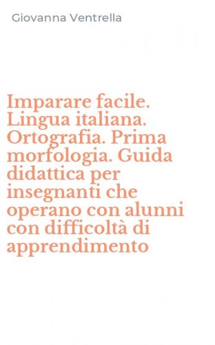 Imparare facile. Lingua italiana. Ortografia. Prima morfologia. Guida didattica per insegnanti che operano con alunni con difficolt&agrave; di apprendimento