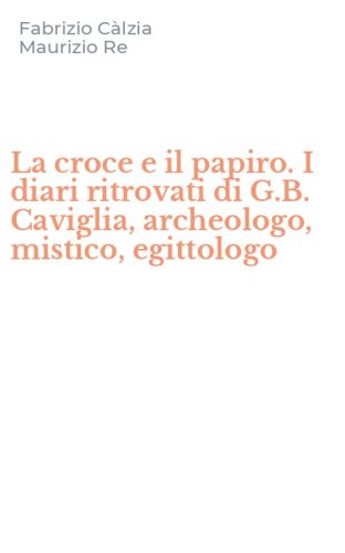 La croce e il papiro. I diari ritrovati di G.B. Caviglia, archeologo, mistico, egittologo