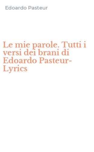 Le mie parole. Tutti i versi dei brani di Edoardo Pasteur-Lyrics