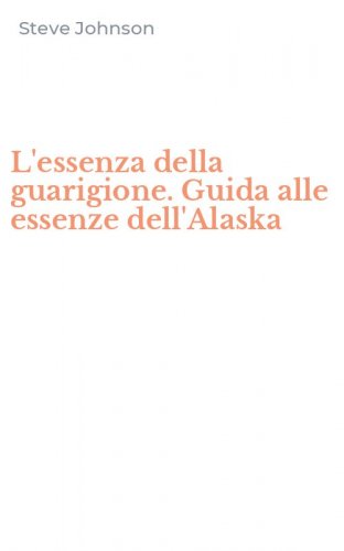 L'essenza della guarigione. Guida alle essenze dell'Alaska