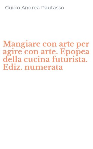 Mangiare con arte per agire con arte. Epopea della cucina futurista. Ediz. numerata
