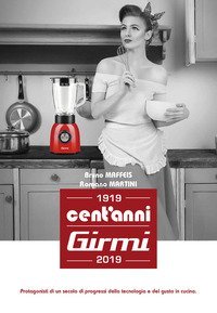 Cent'anni Girmi. 1919-2019. Protagonisti di un secolo di progressi della tecnologia e del gusto in cucina