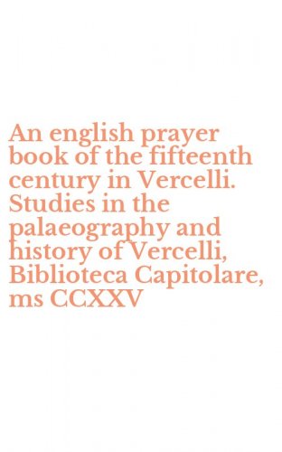 An english prayer book of the fifteenth century in Vercelli. Studies in the palaeography and history of Vercelli, Biblioteca Capitolare, ms CCXXV