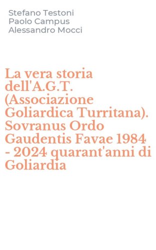 La vera storia dell'A.G.T. (Associazione Goliardica Turritana). Sovranus Ordo Gaudentis Favae 1984 - 2024 quarant'anni di Goliardia