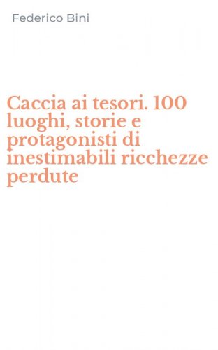 Caccia ai tesori. 100 luoghi, storie e protagonisti di inestimabili ricchezze perdute