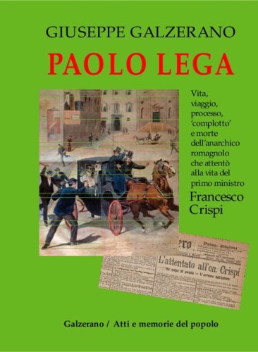 Paolo Lega. Vita, viaggio, processo, &laquo;complotto&raquo; e morte dell'anarchico che attent&ograve; alla vita del primo ministro Francesco Crispi