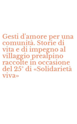 Gesti d'amore per una comunit&agrave;. Storie di vita e di impegno al villaggio prealpino raccolte in occasione del 25&deg; di &laquo;Solidariet&agrave; viva&raquo;
