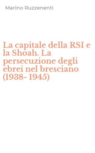 La capitale della RSI e la Shoah. La persecuzione degli ebrei nel bresciano (1938-1945)