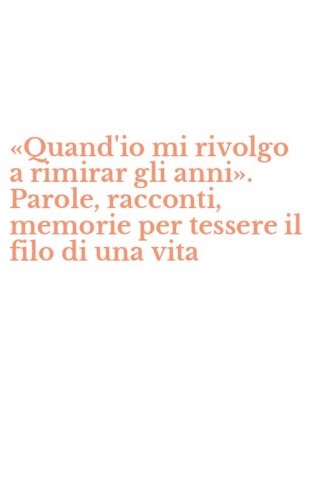 &laquo;Quand'io mi rivolgo a rimirar gli anni&raquo;. Parole, racconti, memorie per tessere il filo di una vita