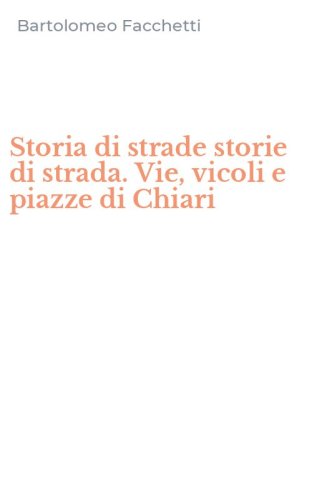 Storia di strade storie di strada. Vie, vicoli e piazze di Chiari