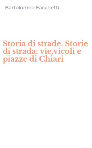 Storia di strade. Storie di strada: vie,vicoli e piazze di Chiari