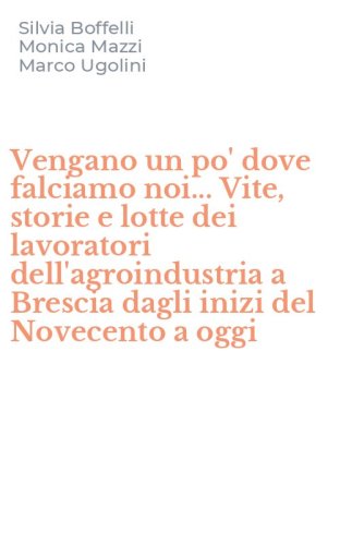 Vengano un po' dove falciamo noi... Vite, storie e lotte dei lavoratori dell'agroindustria a Brescia dagli inizi del Novecento a oggi