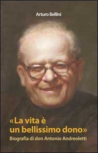 La vita &egrave; un bellissimo dono. Biografia di don Antonio Andreoletti