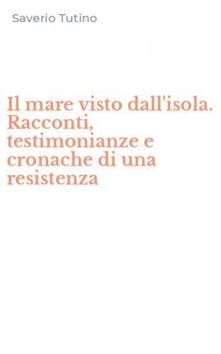 Il mare visto dall'isola. Racconti, testimonianze e cronache di una resistenza