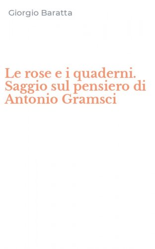 Le rose e i quaderni. Saggio sul pensiero di Antonio Gramsci