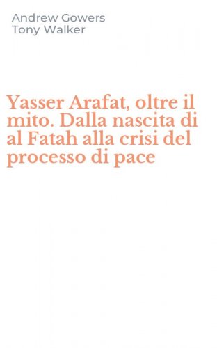 Yasser Arafat, oltre il mito. Dalla nascita di al Fatah alla crisi del processo di pace