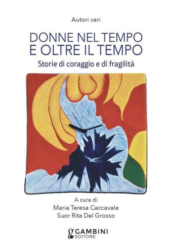 Donne nel tempo e oltre il tempo. Storie di coraggio e fragilit&agrave;