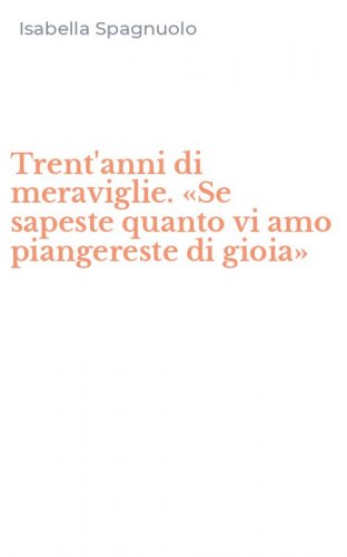 Trent'anni di meraviglie. &laquo;Se sapeste quanto vi amo piangereste di gioia&raquo;