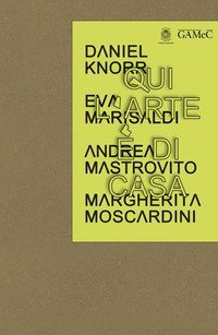 Qui l'arte &egrave; di casa. Daniel Knorr, Eva Marisaldi, Andrea Mastrovito,Margherita Moscardini