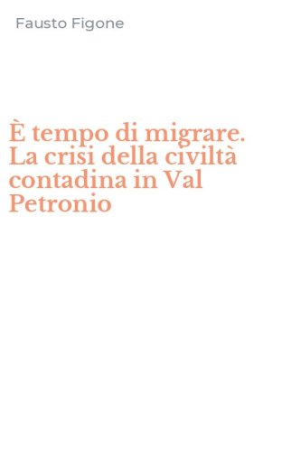 &Egrave; tempo di migrare. La crisi della civilt&agrave; contadina in Val Petronio