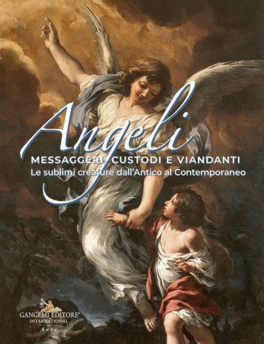 Angeli messaggeri, custodi e viandanti. Le sublimi creature dall'antico al contemporaneo