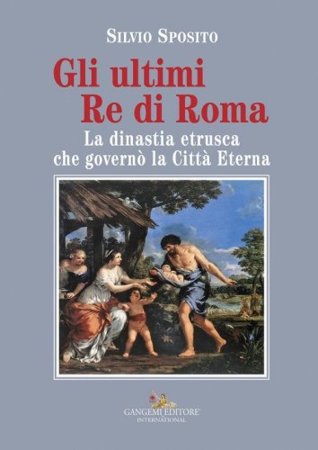 Gli ultimi re di Roma. La dinastia etrusca che govern&ograve; la Citt&agrave; Eterna