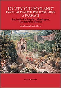 Lo &laquo;Stato tuscolano&raquo; degli Altemps e dei Borghese a Frascati. Studi sulle ville Angelina, Mondragone, Taverna-Parisi, Torlonia
