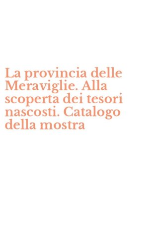 La provincia delle Meraviglie. Alla scoperta dei tesori nascosti. Catalogo della mostra