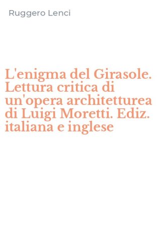L'enigma del Girasole. Lettura critica di un'opera architetturea di Luigi Moretti. Ediz. italiana e inglese
