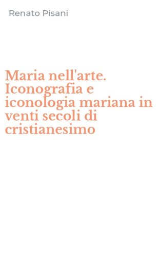Maria nell'arte. Iconografia e iconologia mariana in venti secoli di cristianesimo