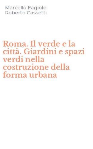 Roma. Il verde e la citt&agrave;. Giardini e spazi verdi nella costruzione della forma urbana