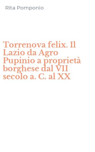 Torrenova felix. Il Lazio da Agro Pupinio a propriet&agrave; borghese dal VII secolo a. C. al XX