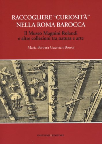 Raccogliere &laquo;curiosit&agrave;&raquo; nella Roma barocca. Il museo Magnini Rolandi e altre collezioni tra natura e arte