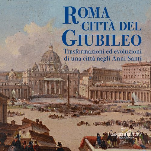 Roma citt&agrave; del Giubileo. Trasformazioni ed evoluzioni di una citt&agrave; negli Anni Santi