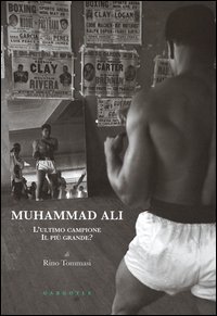 Muhammad Ali. L'ultimo campione, il pi&ugrave; grande?