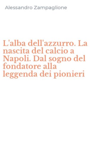 L'alba dell'azzurro. La nascita del calcio a Napoli. Dal sogno del fondatore alla leggenda dei pionieri