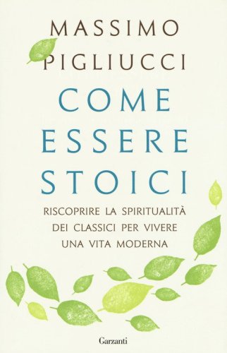 Come essere stoici. Riscoprire la spiritualit&agrave; degli antichi per vivere una vita moderna