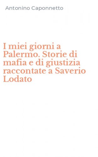 I miei giorni a Palermo. Storie di mafia e di giustizia raccontate a Saverio Lodato
